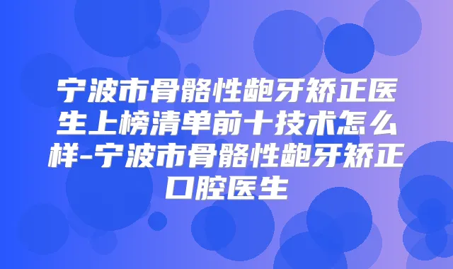 宁波市骨骼性龅牙矫正医生上榜清单前十技术怎么样-宁波市骨骼性龅牙矫正口腔医生