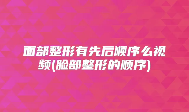 面部整形有先后顺序么视频(脸部整形的顺序)