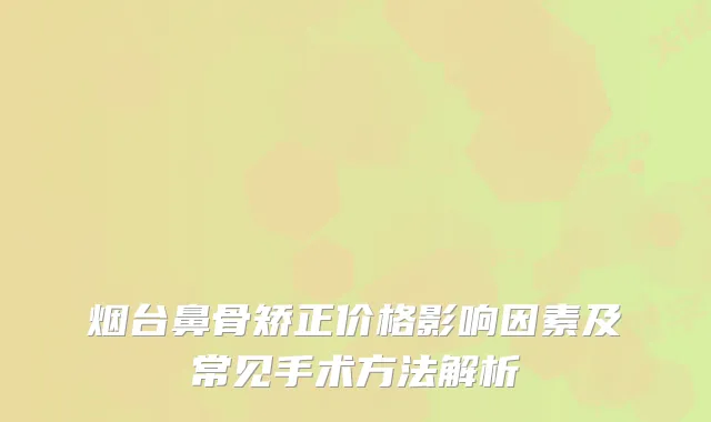烟台鼻骨矫正价格影响因素及常见手术方法解析