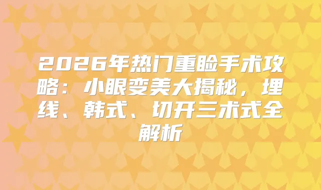 2026年热门重睑手术攻略：小眼变美大揭秘，埋线、韩式、切开三术式全解析