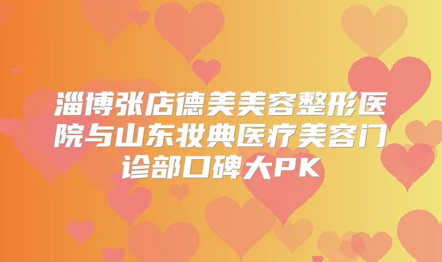 淄博张店德美美容整形医院与山东妆典医疗美容门诊部口碑大PK