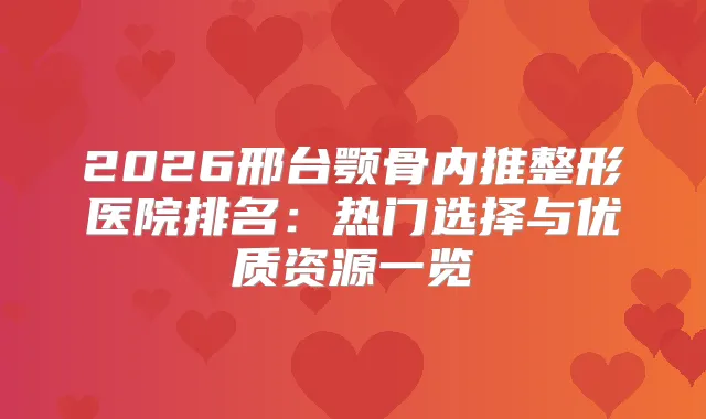 2026邢台颚骨内推整形医院排名：热门选择与优质资源一览