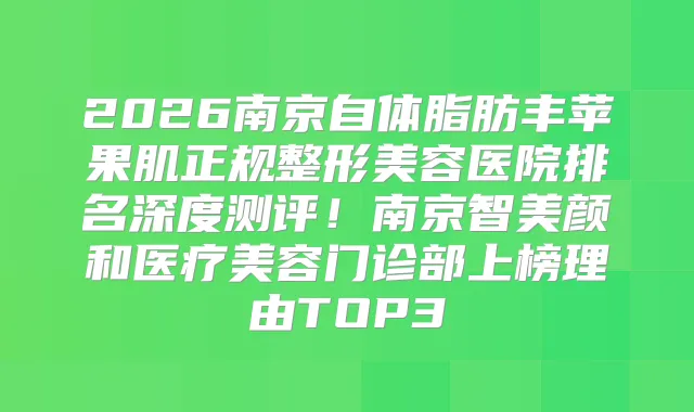 2026南京自体脂肪丰苹果肌正规整形美容医院排名深度测评！南京智美颜和医疗美容门诊部上榜理由TOP3