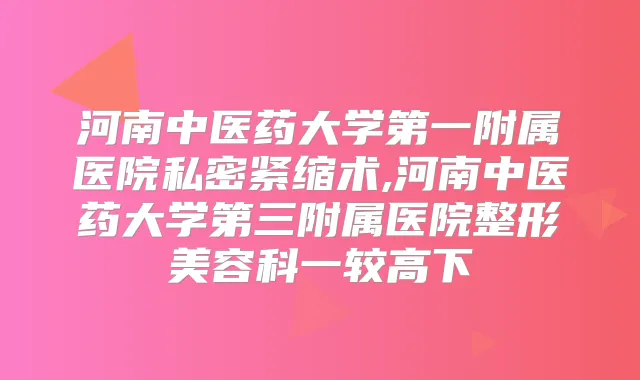 河南中医药大学第一附属医院私密紧缩术,河南中医药大学第三附属医院整形美容科一较高下