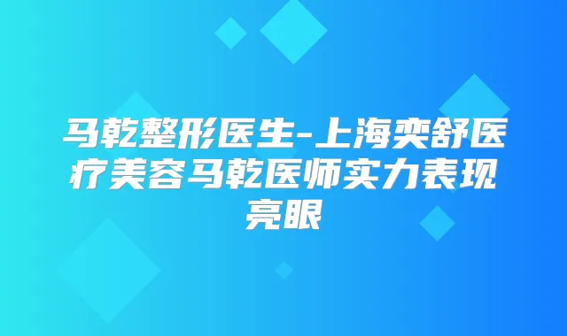 马乾整形医生-上海奕舒医疗美容马乾医师实力表现亮眼