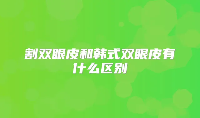 割双眼皮和韩式双眼皮有什么区别