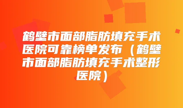 鹤壁市面部脂肪填充手术医院可靠榜单发布（鹤壁市面部脂肪填充手术整形医院）
