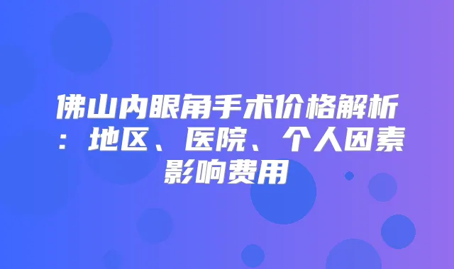 佛山内眼角手术价格解析：地区、医院、个人因素影响费用