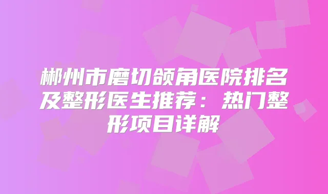 郴州市磨切颌角医院排名及整形医生推荐：热门整形项目详解