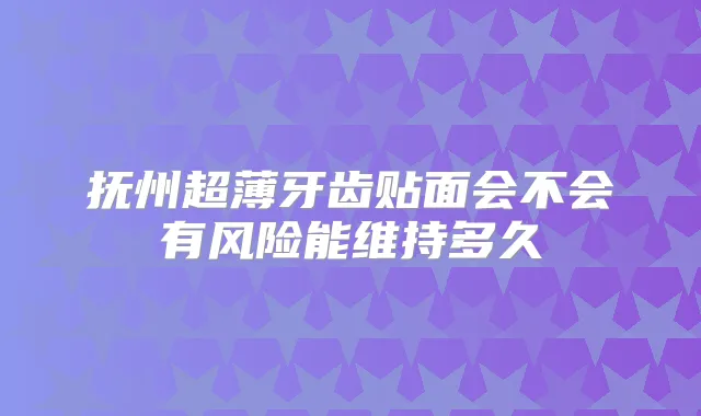 抚州超薄牙齿贴面会不会有风险能维持多久