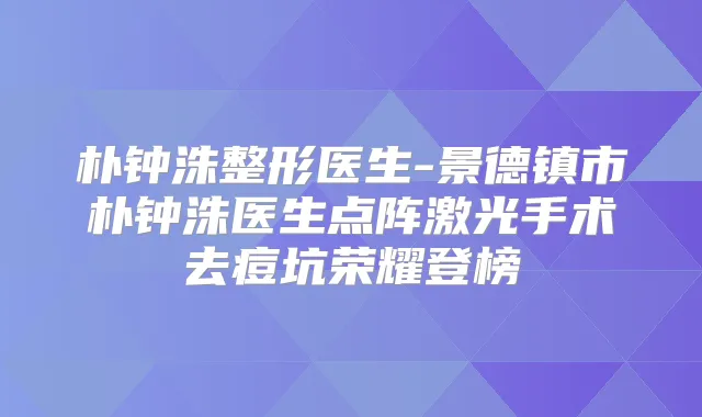 朴钟洙整形医生-景德镇市朴钟洙医生点阵激光手术去痘坑荣耀登榜