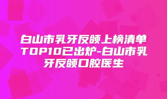 白山市乳牙反颌上榜清单TOP10已出炉-白山市乳牙反颌口腔医生