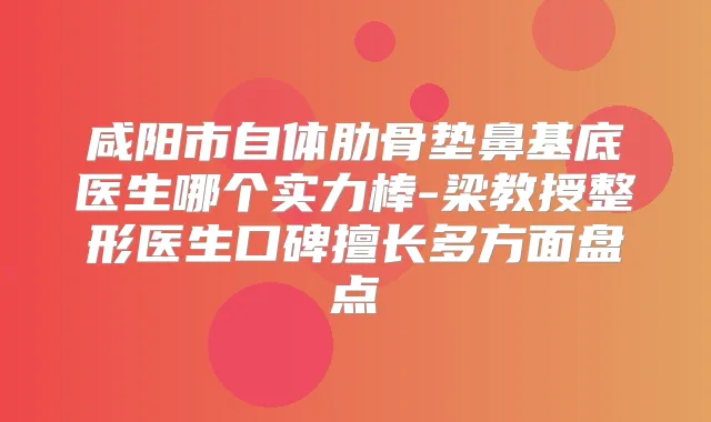咸阳市自体肋骨垫鼻基底医生哪个实力棒-梁教授整形医生口碑擅长多方面盘点