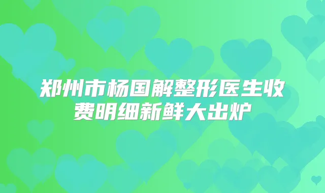 郑州市杨国解整形医生收费明细新鲜大出炉