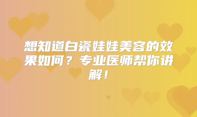 想知道白瓷娃娃美容的效果如何？专业医师帮你讲解！