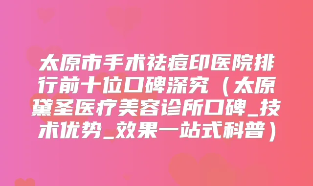 太原市手术祛痘印医院排行前十位口碑深究（太原黛圣医疗美容诊所口碑_技术优势_效果一站式科普）
