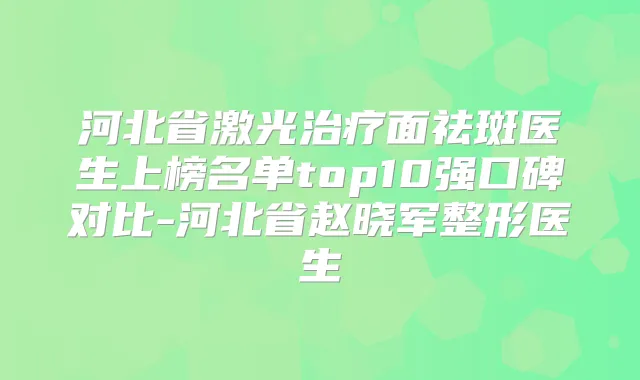 河北省激光面祛斑医生上榜名单top10强口碑对比-河北省赵晓军整形医生