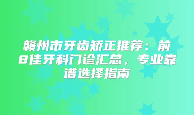 赣州市牙齿矫正推荐：前8佳牙科门诊汇总，专业靠谱选择指南