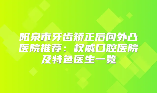 阳泉市牙齿矫正后向外凸医院推荐：口腔医院及特色医生一览