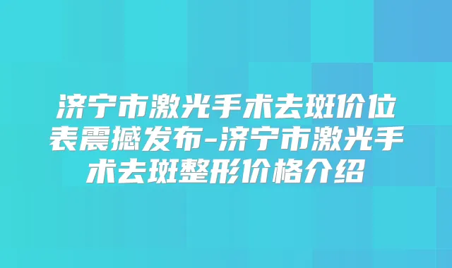 济宁市激光手术去斑价位表震撼发布-济宁市激光手术去斑整形价格介绍
