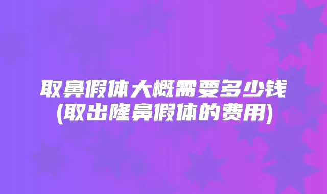 取鼻假体大概需要多少钱(取出隆鼻假体的费用)