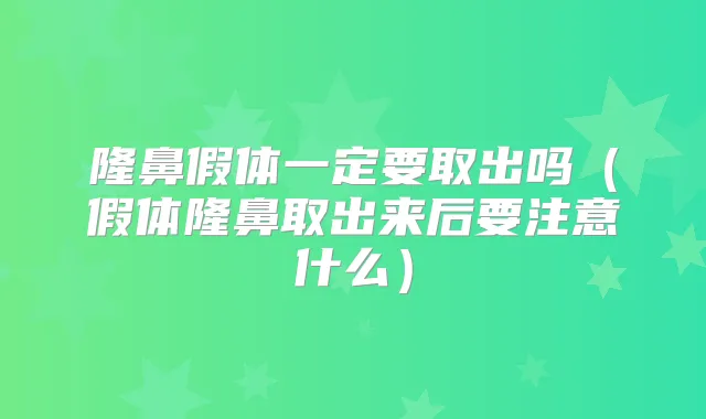 隆鼻假体一定要取出吗(假体隆鼻取出来后要注意什么)