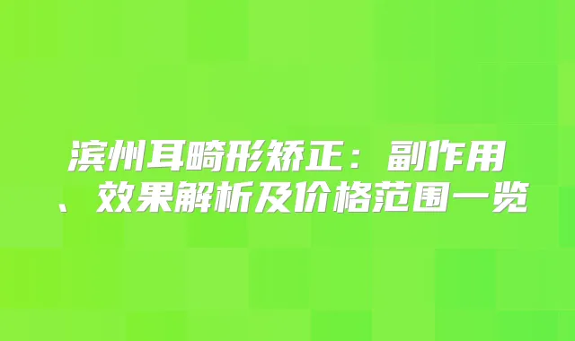滨州耳畸形矫正：副作用、效果解析及价格范围一览