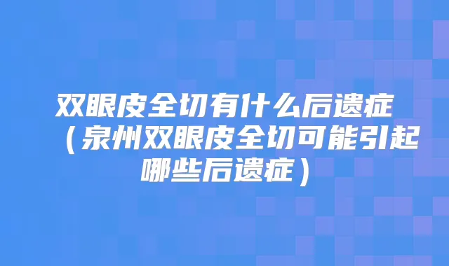 双眼皮全切有什么后遗症（泉州双眼皮全切可能引起哪些后遗症）