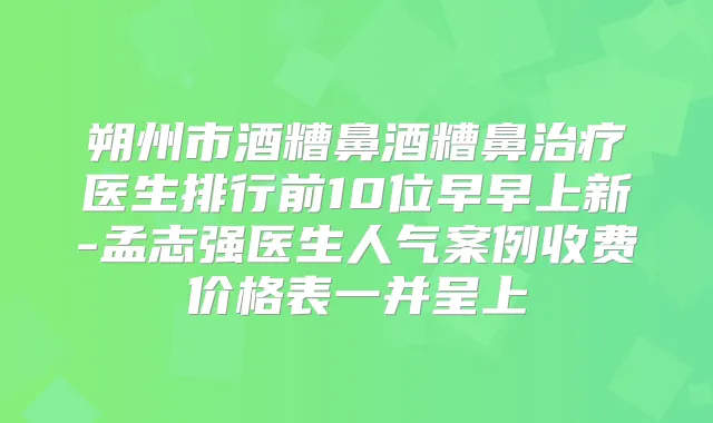 朔州市酒糟鼻酒糟鼻医生排行前10位早早上新-孟志强医生人气案例收费价格表一并呈上