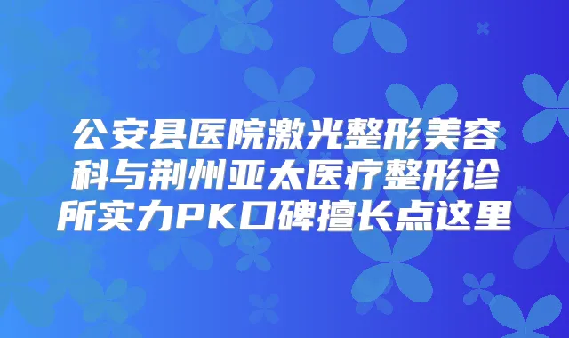 公安县医院激光整形美容科与荆州亚太医疗整形诊所实力PK口碑擅长点这里