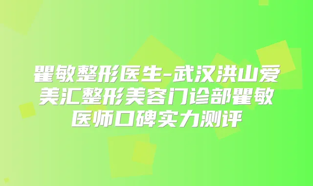 瞿敏整形医生-武汉洪山爱美汇整形美容门诊部瞿敏医师口碑实力测评