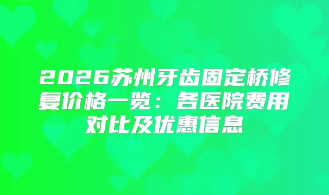 2026苏州牙齿固定桥修复价格一览：各医院费用对比及优惠信息