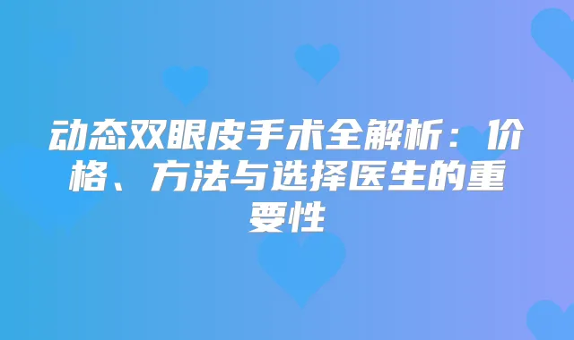 动态双眼皮手术全解析:价格、方法与选择医生的重要性