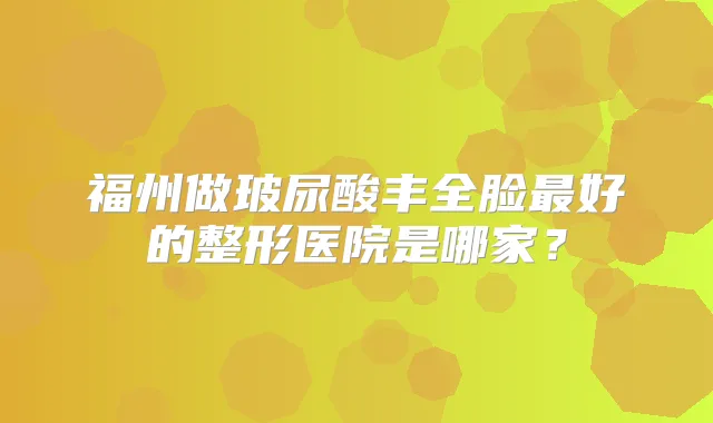 福州做玻尿酸丰全脸好的整形医院是哪家？