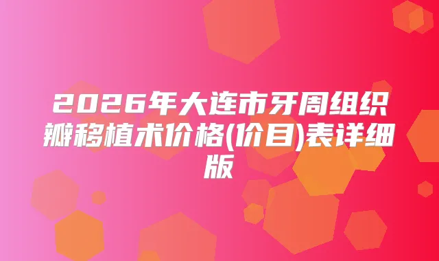 2026年大连市牙周组织瓣移植术价格(价目)表详细版