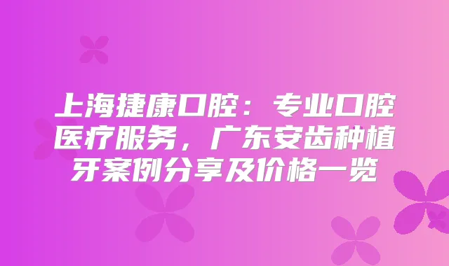 上海捷康口腔：专业口腔医疗服务，广东安齿种植牙案例分享及价格一览