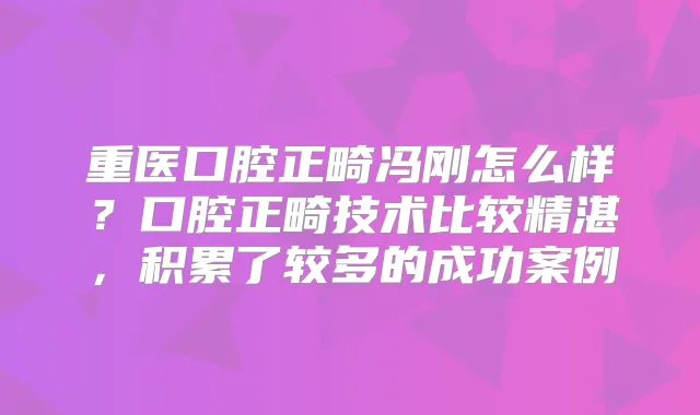 重医口腔正畸冯刚怎么样？口腔正畸技术比较精湛，积累了较多的成功案例