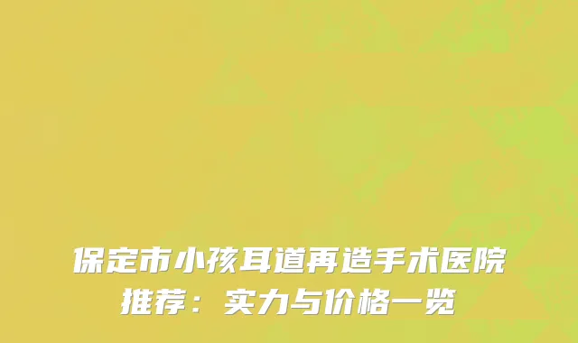 保定市小孩耳道再造手术医院推荐:实力与价格一览