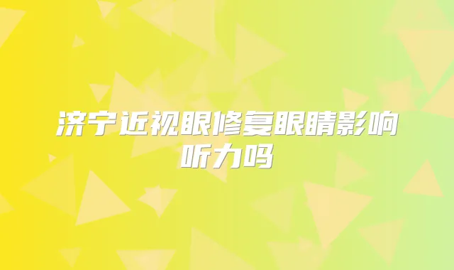 济宁近视眼修复眼睛影响听力吗