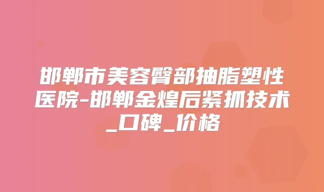邯郸市美容臀部抽脂塑性医院-邯郸金煌后紧抓技术_口碑_价格
