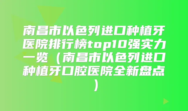 南昌市以色列进口种植牙医院排行榜top10强实力一览（南昌市以色列进口种植牙口腔医院全新盘点）