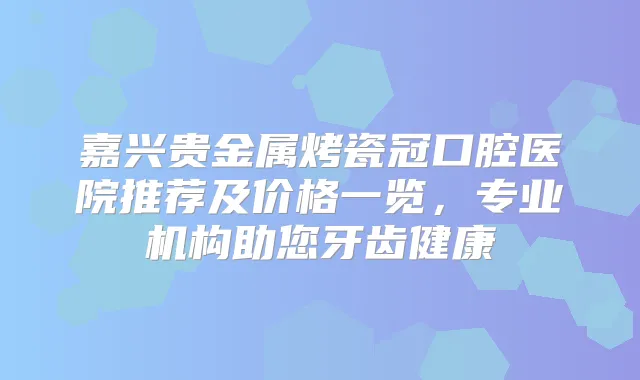 嘉兴贵金属烤瓷冠口腔医院推荐及价格一览，专业机构助您牙齿健康