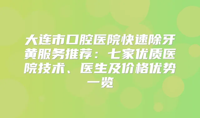大连市口腔医院快速除牙黄服务推荐:七家优质医院技术、医生及价格优势一览