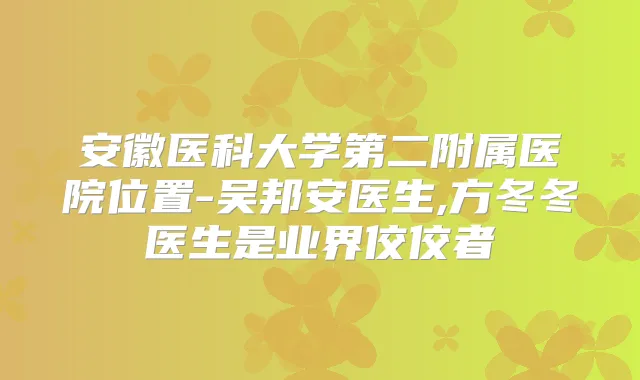 安徽医科大学第二附属医院位置-吴邦安医生,方冬冬医生是业界佼佼者