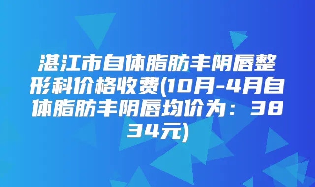 湛江市自体脂肪丰阴唇整形科价格收费(10月-4月自体脂肪丰阴唇均价为：3834元)
