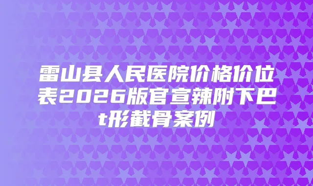 雷山县人民医院价格价位表2026版官宣辣附下巴t形截骨案例