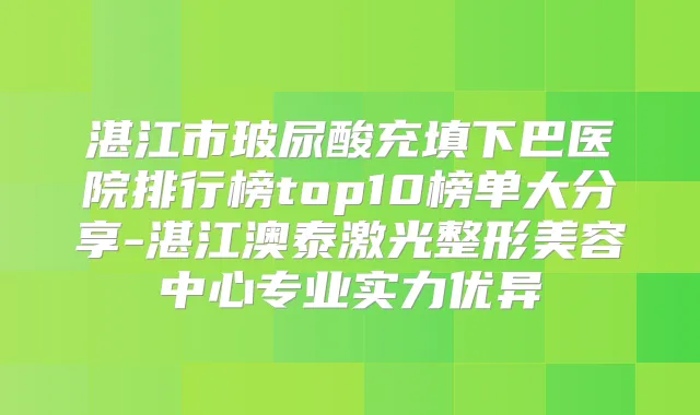 湛江市玻尿酸充填下巴医院排行榜top10榜单大分享-湛江澳泰激光整形美容中心专业实力优异