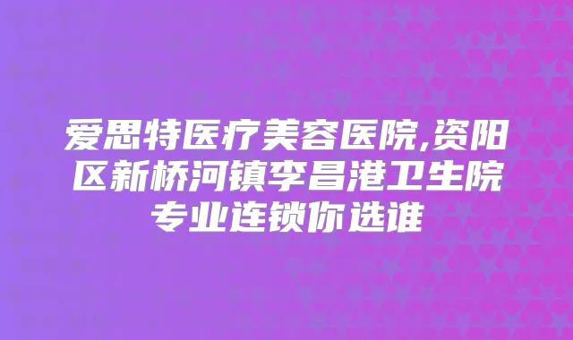 爱思特医疗美容医院,资阳区新桥河镇李昌港卫生院专业连锁你选谁