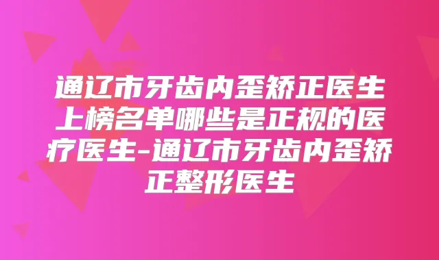 通辽市牙齿内歪矫正医生上榜名单哪些是正规的医疗医生-通辽市牙齿内歪矫正整形医生