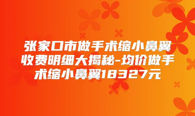 张家口市做手术缩小鼻翼收费明细大揭秘-均价做手术缩小鼻翼18327元